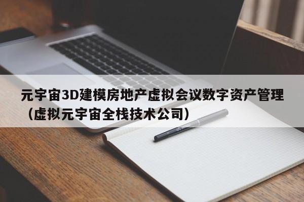 元宇宙3D建模房地产虚拟会议数字资产管理（虚拟元宇宙全栈技术公司）