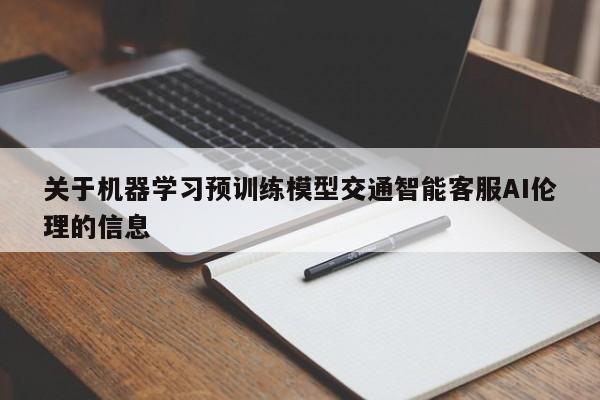 关于机器学习预训练模型交通智能客服AI伦理的信息