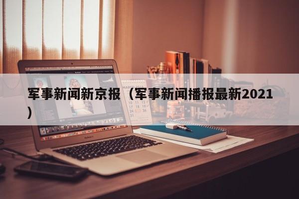 军事新闻新京报（军事新闻播报最新2021）