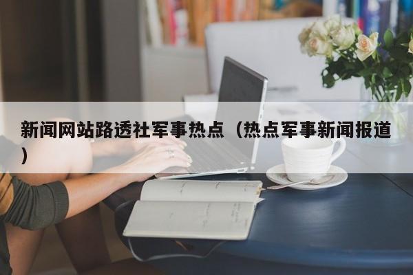 新闻网站路透社军事热点（热点军事新闻报道）