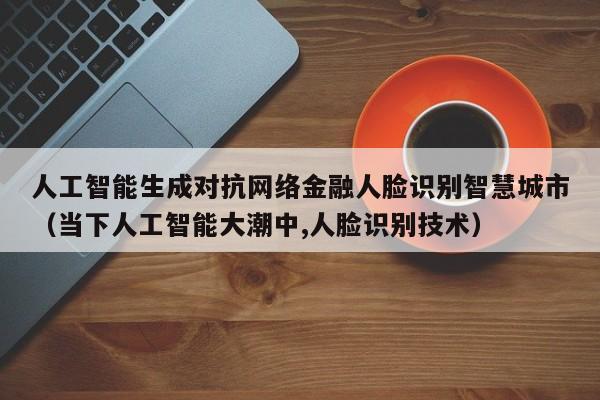 人工智能生成对抗网络金融人脸识别智慧城市（当下人工智能大潮中,人脸识别技术）