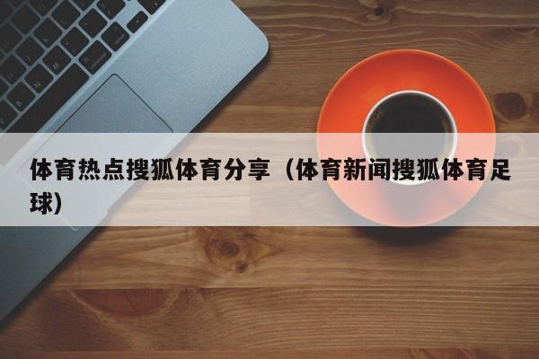 体育热点搜狐体育分享（体育新闻搜狐体育足球）