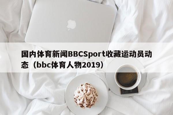 国内体育新闻BBCSport收藏运动员动态（bbc体育人物2019）