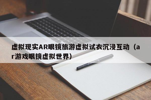 虚拟现实AR眼镜旅游虚拟试衣沉浸互动（ar游戏眼镜虚拟世界）