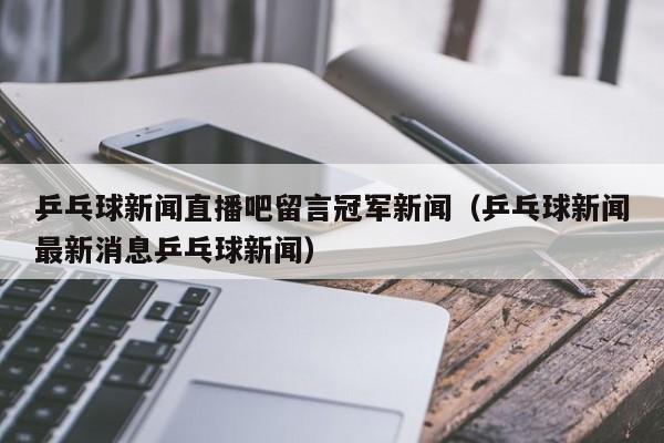 乒乓球新闻直播吧留言冠军新闻（乒乓球新闻最新消息乒乓球新闻）