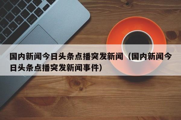 国内新闻今日头条点播突发新闻（国内新闻今日头条点播突发新闻事件）