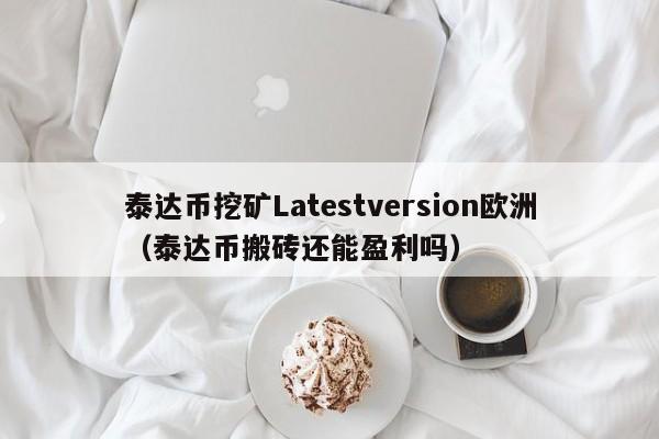 泰达币挖矿Latestversion欧洲（泰达币搬砖还能盈利吗）