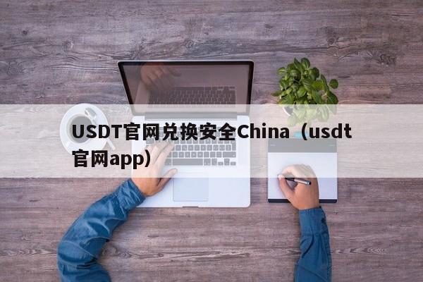 USDT官网兑换安全China（usdt官网app）