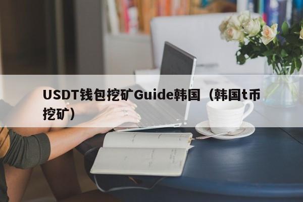 USDT钱包挖矿Guide韩国（韩国t币挖矿）