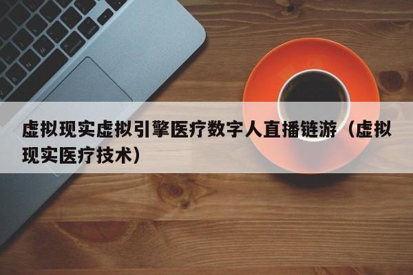 虚拟现实虚拟引擎医疗数字人直播链游（虚拟现实医疗技术）