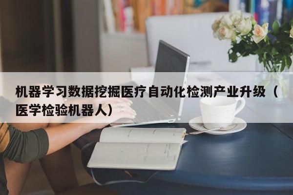 机器学习数据挖掘医疗自动化检测产业升级（医学检验机器人）