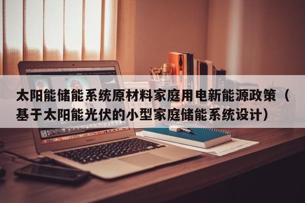 太阳能储能系统原材料家庭用电新能源政策（基于太阳能光伏的小型家庭储能系统设计）