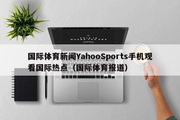 国际体育新闻YahooSports手机观看国际热点（国际体育报道）