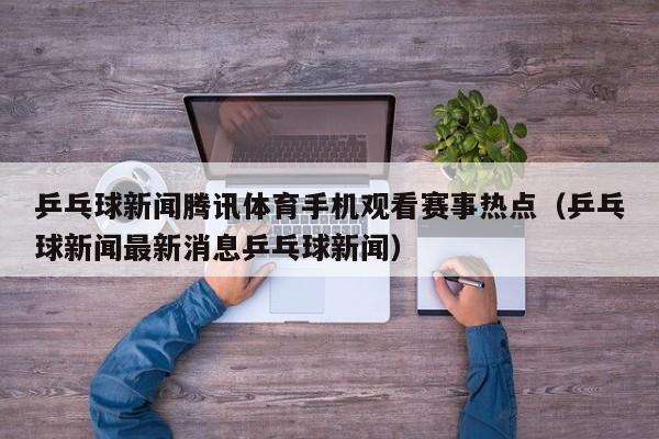 乒乓球新闻腾讯体育手机观看赛事热点（乒乓球新闻最新消息乒乓球新闻）