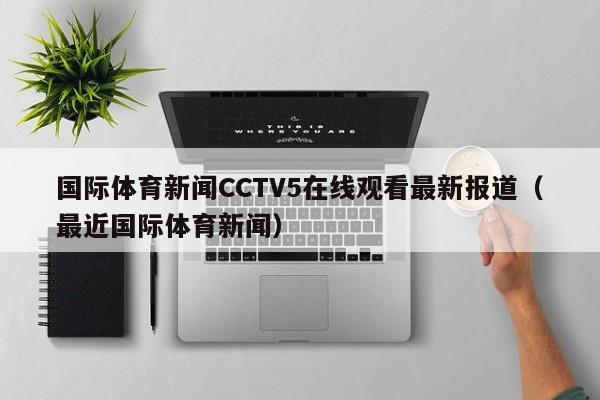 国际体育新闻CCTV5在线观看最新报道（最近国际体育新闻）