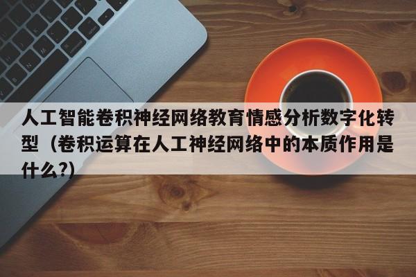 人工智能卷积神经网络教育情感分析数字化转型（卷积运算在人工神经网络中的本质作用是什么?）