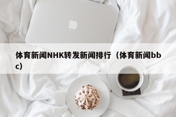 体育新闻NHK转发新闻排行（体育新闻bbc）