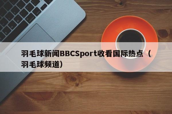 羽毛球新闻BBCSport收看国际热点（羽毛球频道）