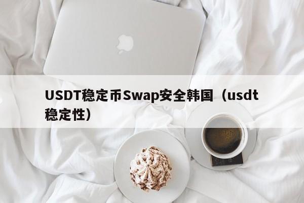USDT稳定币Swap安全韩国（usdt稳定性）