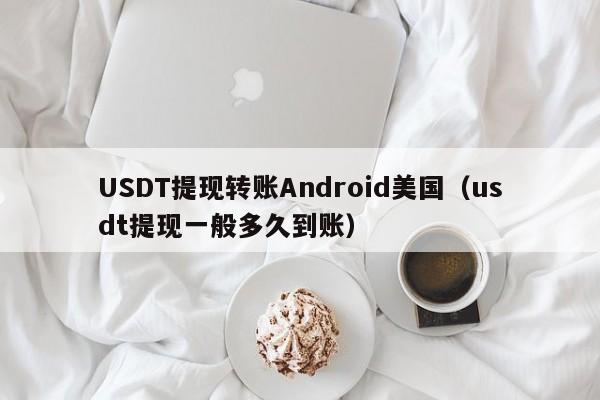 USDT提现转账Android美国（usdt提现一般多久到账）