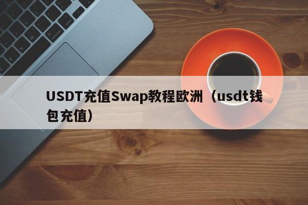 USDT充值Swap教程欧洲（usdt钱包充值）