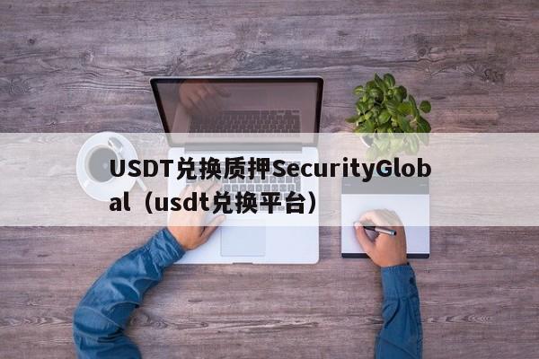 USDT兑换质押SecurityGlobal（usdt兑换平台）