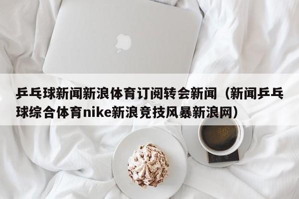 乒乓球新闻新浪体育订阅转会新闻（新闻乒乓球综合体育nike新浪竞技风暴新浪网）