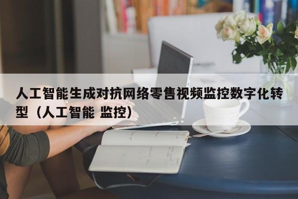 人工智能生成对抗网络零售视频监控数字化转型（人工智能 监控）