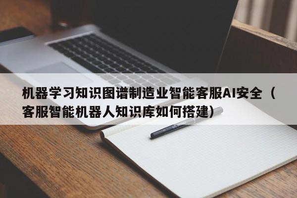 机器学习知识图谱制造业智能客服AI安全（客服智能机器人知识库如何搭建）