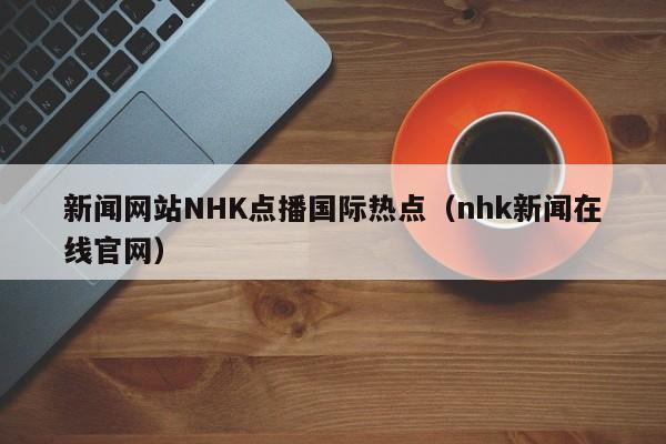 新闻网站NHK点播国际热点（nhk新闻在线官网）