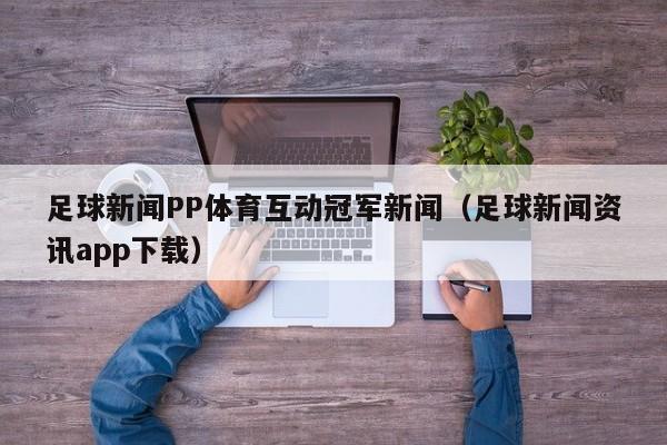 足球新闻PP体育互动冠军新闻（足球新闻资讯app下载）