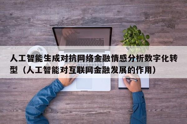 人工智能生成对抗网络金融情感分析数字化转型（人工智能对互联网金融发展的作用）