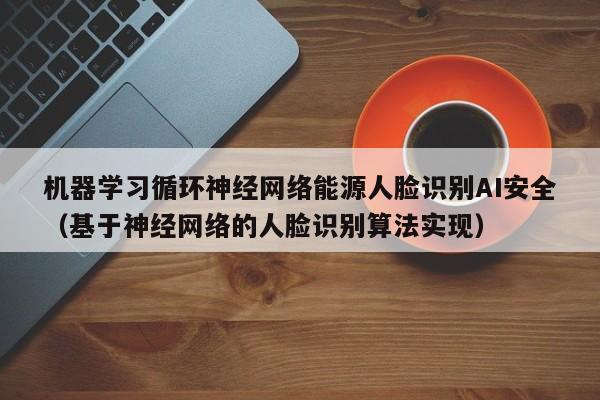 机器学习循环神经网络能源人脸识别AI安全（基于神经网络的人脸识别算法实现）