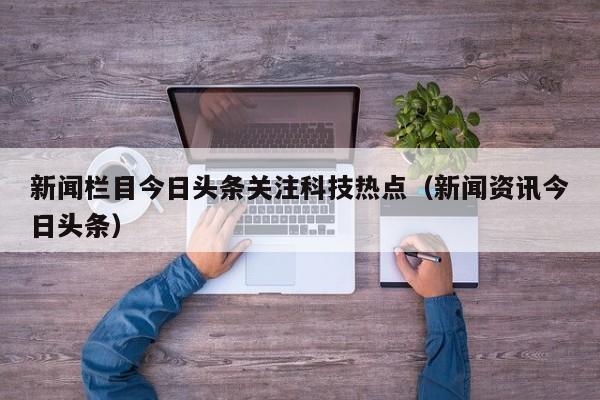 新闻栏目今日头条关注科技热点（新闻资讯今日头条）