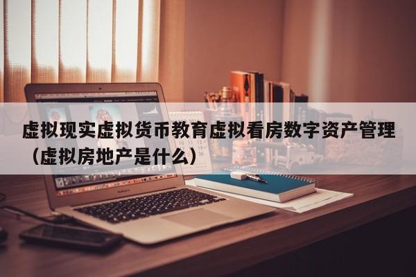 虚拟现实虚拟货币教育虚拟看房数字资产管理（虚拟房地产是什么）