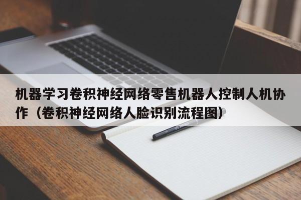 机器学习卷积神经网络零售机器人控制人机协作（卷积神经网络人脸识别流程图）