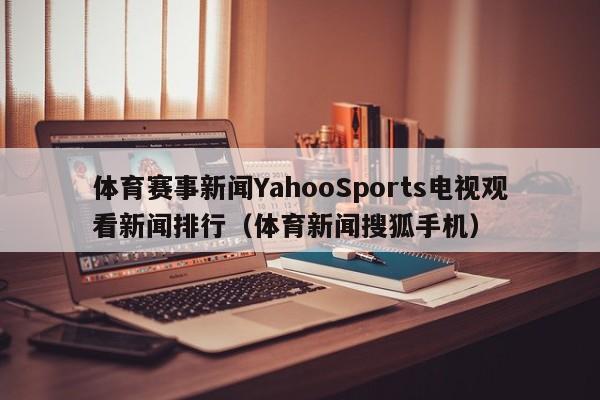 体育赛事新闻YahooSports电视观看新闻排行（体育新闻搜狐手机）