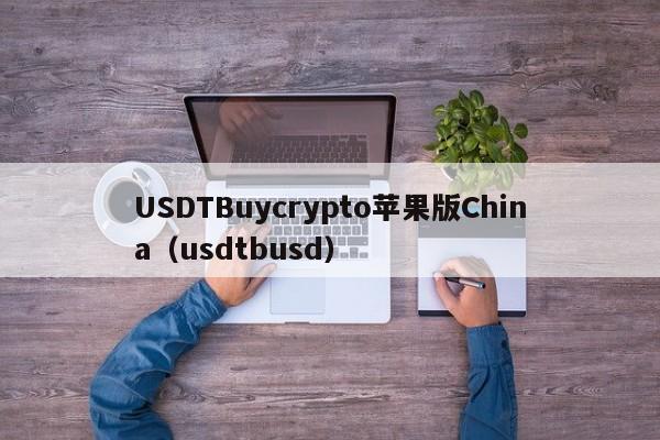 USDTBuycrypto苹果版China（usdtbusd）