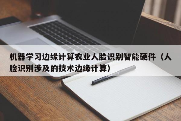 机器学习边缘计算农业人脸识别智能硬件（人脸识别涉及的技术边缘计算）