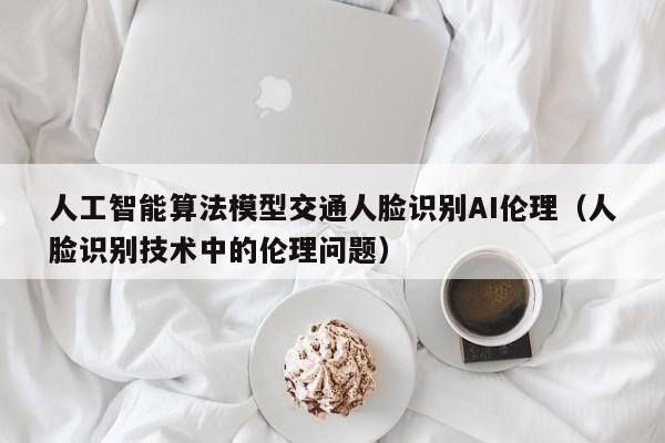 人工智能算法模型交通人脸识别AI伦理（人脸识别技术中的伦理问题）