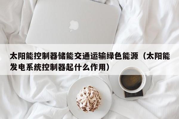 太阳能控制器储能交通运输绿色能源（太阳能发电系统控制器起什么作用）