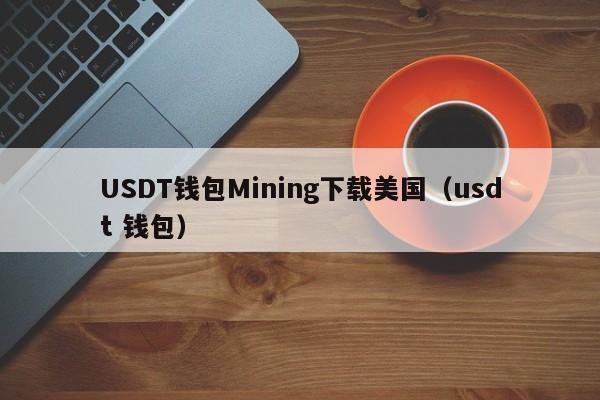USDT钱包Mining下载美国（usdt 钱包）