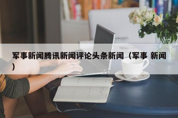 军事新闻腾讯新闻评论头条新闻（军事 新闻）