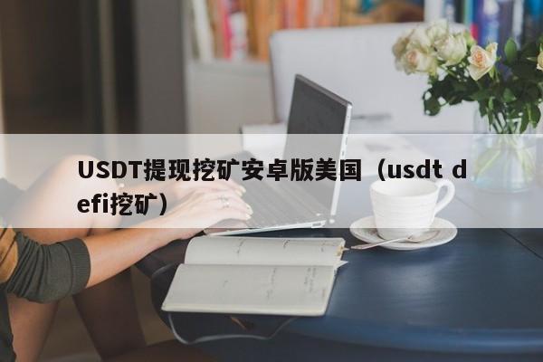 USDT提现挖矿安卓版美国（usdt defi挖矿）