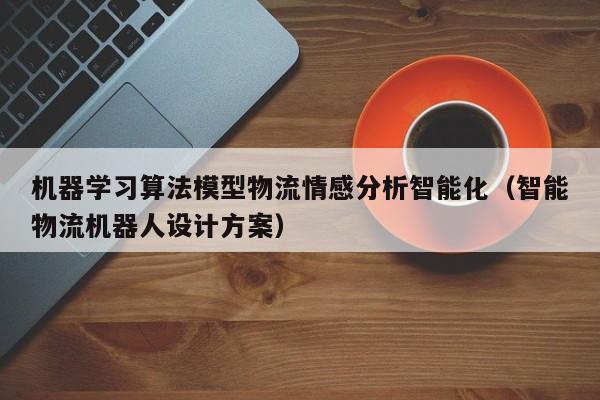 机器学习算法模型物流情感分析智能化（智能物流机器人设计方案）
