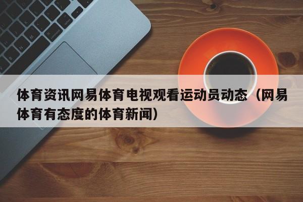 体育资讯网易体育电视观看运动员动态（网易体育有态度的体育新闻）