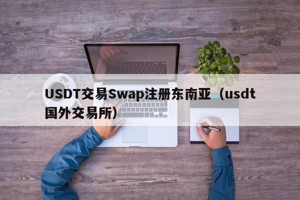 USDT交易Swap注册东南亚（usdt国外交易所）