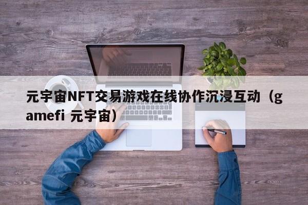元宇宙NFT交易游戏在线协作沉浸互动（gamefi 元宇宙）