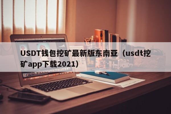 USDT钱包挖矿最新版东南亚（usdt挖矿app下载2021）