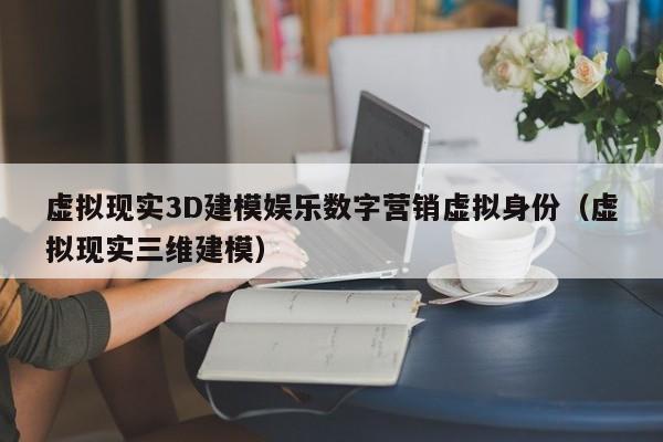 虚拟现实3D建模娱乐数字营销虚拟身份（虚拟现实三维建模）